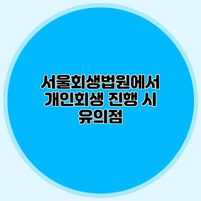 서울회생법원에서 개인회생 진행 시 유의점
