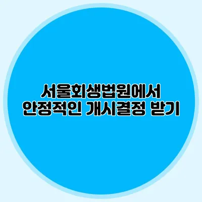 서울회생법원에서 안정적인 개시결정 받기