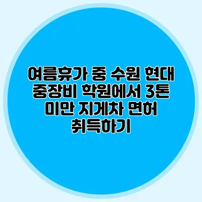 여름휴가 중 수원 현대 중장비 학원에서 3톤 미만 지게차 면허 취득하기