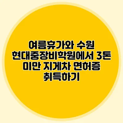 여름휴가와 수원 현대중장비학원에서 3톤 미만 지게차 면허증 취득하기