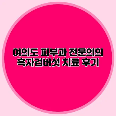 여의도 피부과 전문의의 흑자검버섯 치료 후기