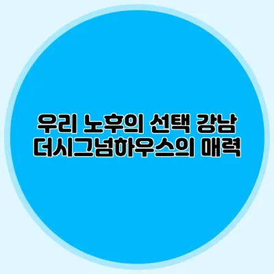 우리 노후의 선택 강남 더시그넘하우스의 매력