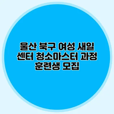 울산 북구 여성 새일 센터 청소마스터 과정 훈련생 모집