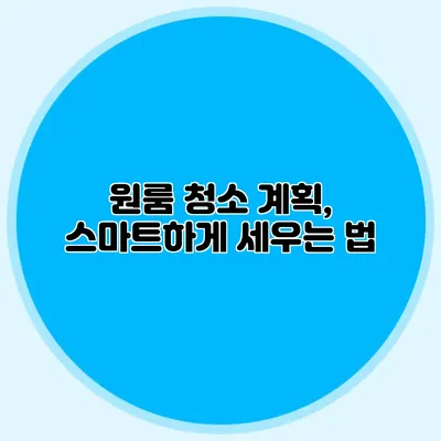 원룸 청소 계획, 스마트하게 세우는 법