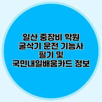 일산 중장비 학원 굴삭기 운전 기능사 필기 및 국민내일배움카드 정보