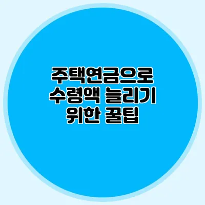 주택연금으로 수령액 늘리기 위한 꿀팁