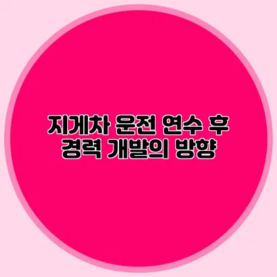 지게차 운전 연수 후 경력 개발의 방향