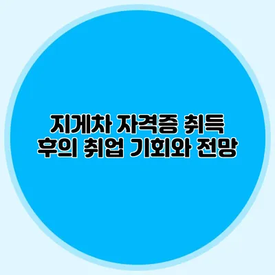 지게차 자격증 취득 후의 취업 기회와 전망
