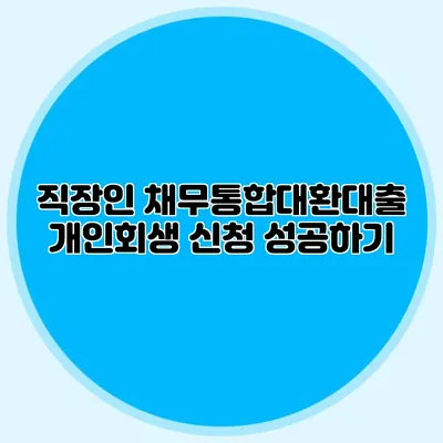 직장인 채무통합대환대출 개인회생 신청 성공하기