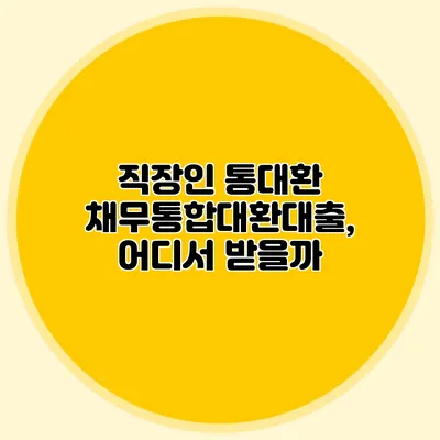 직장인 통대환 채무통합대환대출, 어디서 받을까?