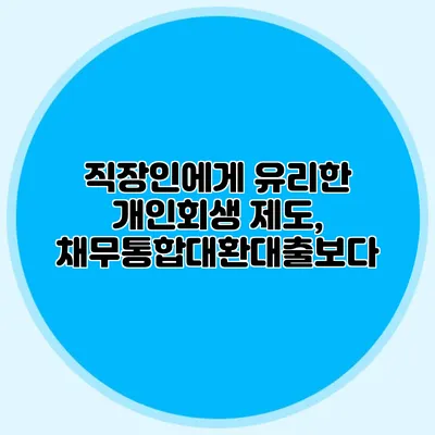 직장인에게 유리한 개인회생 제도, 채무통합대환대출보다