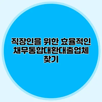 직장인을 위한 효율적인 채무통합대환대출업체 찾기