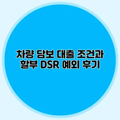 차량 담보 대출 조건과 할부 DSR 예외 후기