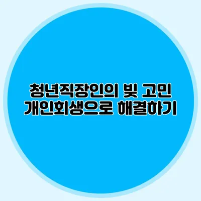 청년직장인의 빚 고민 개인회생으로 해결하기