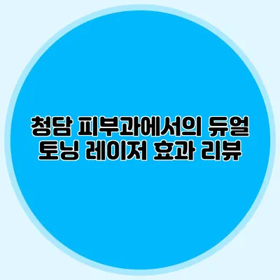 청담 피부과에서의 듀얼 토닝 레이저 효과 리뷰