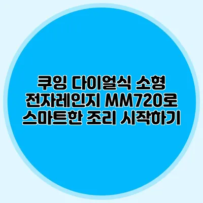 쿠잉 다이얼식 소형 전자레인지 MM720로 스마트한 조리 시작하기