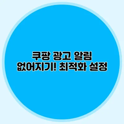 쿠팡 광고 알림 없어지기! 최적화 설정