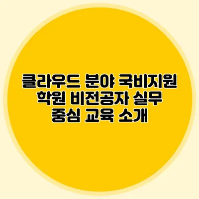 클라우드 분야 국비지원 학원 비전공자 실무 중심 교육 소개