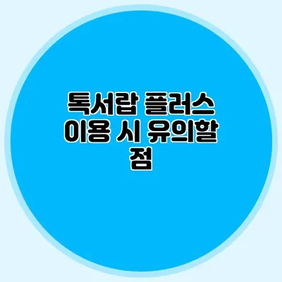 톡서랍 플러스 이용 시 유의할 점