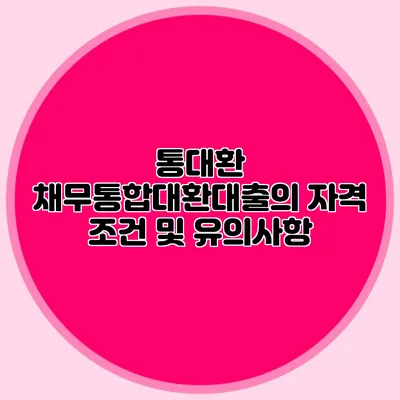 통대환 채무통합대환대출의 자격 조건 및 유의사항