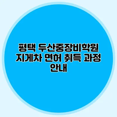 평택 두산중장비학원 지게차 면허 취득 과정 안내