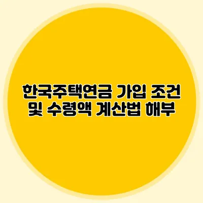 한국주택연금 가입 조건 및 수령액 계산법 해부