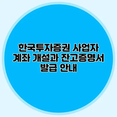 한국투자증권 사업자 계좌 개설과 잔고증명서 발급 안내